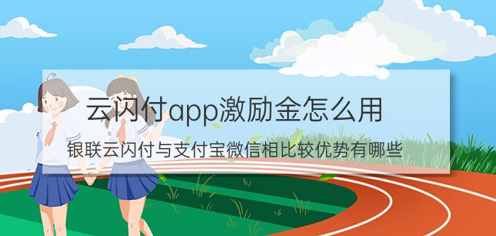 云闪付app激励金怎么用 银联云闪付与支付宝微信相比较优势有哪些？